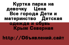 Куртка парка на девочку  › Цена ­ 700 - Все города Дети и материнство » Детская одежда и обувь   . Крым,Северная